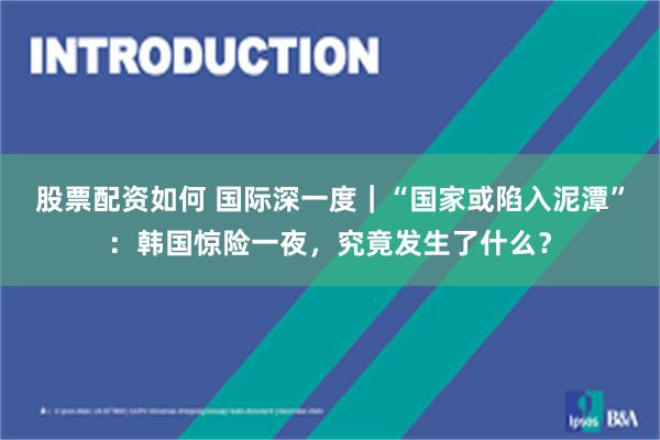 股票配资如何 国际深一度｜“国家或陷入泥潭”：韩国惊险一夜，究竟发生了什么？