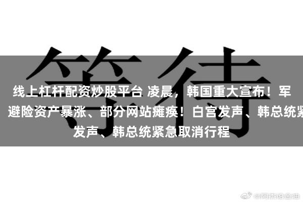 线上杠杆配资炒股平台 凌晨，韩国重大宣布！军人撤出国会！避险资产暴涨、部分网站瘫痪！白宫发声、韩总统紧急取消行程