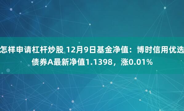 怎样申请杠杆炒股 12月9日基金净值：博时信用优选债券A最新净值1.1398，涨0.01%