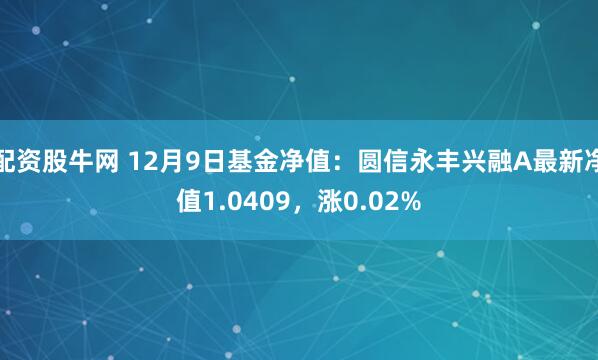 配资股牛网 12月9日基金净值：圆信永丰兴融A最新净值1.0409，涨0.02%