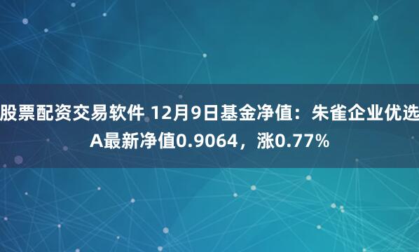 股票配资交易软件 12月9日基金净值：朱雀企业优选A最新净值0.9064，涨0.77%