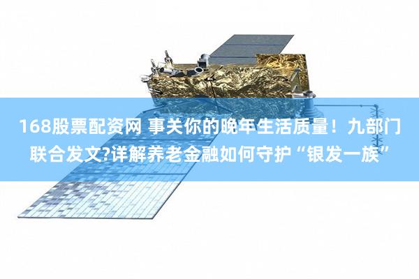 168股票配资网 事关你的晚年生活质量！九部门联合发文?详解养老金融如何守护“银发一族”