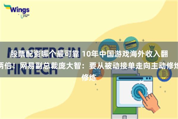 股票配资哪个最可靠 10年中国游戏海外收入翻两倍！网易副总裁庞大智：要从被动接单走向主动修炼