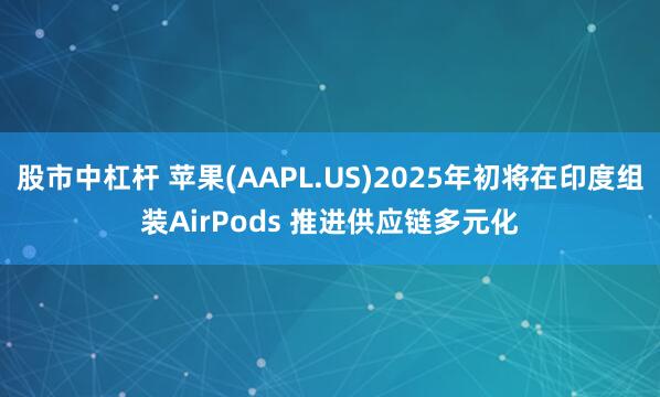 股市中杠杆 苹果(AAPL.US)2025年初将在印度组装AirPods 推进供应链多元化