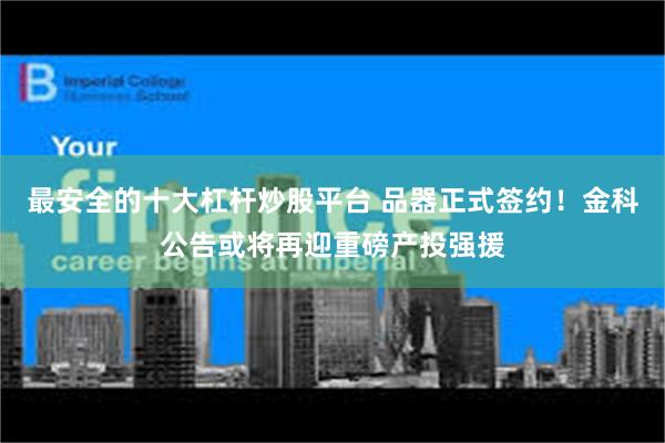 最安全的十大杠杆炒股平台 品器正式签约！金科公告或将再迎重磅产投强援