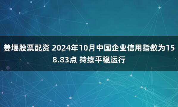 姜堰股票配资 2024年10月中国企业信用指数为158.83点 持续平稳运行