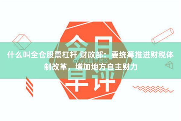 什么叫全仓股票杠杆 财政部：要统筹推进财税体制改革，增加地方自主财力