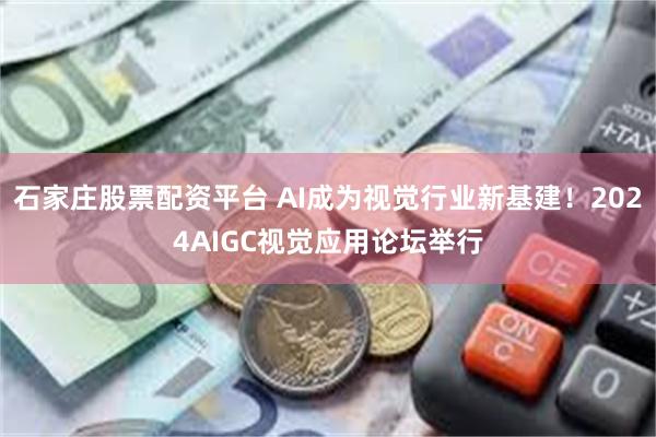 石家庄股票配资平台 AI成为视觉行业新基建！2024AIGC视觉应用论坛举行