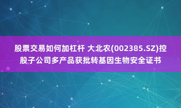 股票交易如何加杠杆 大北农(002385.SZ)控股子公司多产品获批转基因生物安全证书