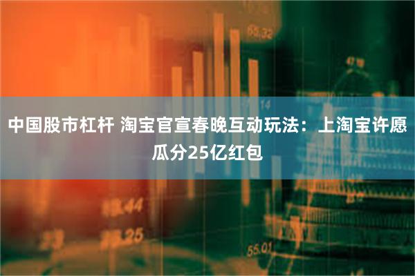 中国股市杠杆 淘宝官宣春晚互动玩法：上淘宝许愿瓜分25亿红包