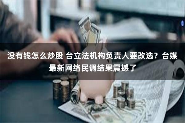 没有钱怎么炒股 台立法机构负责人要改选？台媒最新网络民调结果震撼了