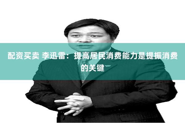 配资买卖 李迅雷：提高居民消费能力是提振消费的关键