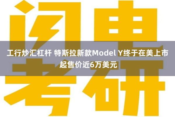 工行炒汇杠杆 特斯拉新款Model Y终于在美上市 起售价近6万美元