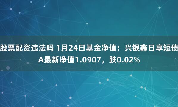 股票配资违法吗 1月24日基金净值：兴银鑫日享短债A最新净值1.0907，跌0.02%