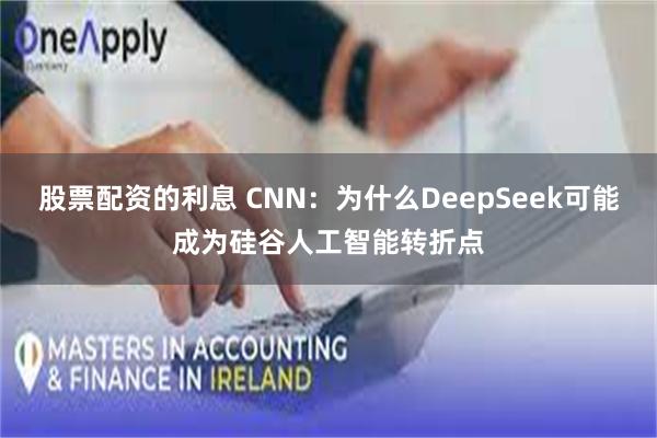 股票配资的利息 CNN：为什么DeepSeek可能成为硅谷人工智能转折点