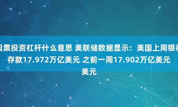 股票投资杠杆什么意思 美联储数据显示：美国上周银行存款17.972万亿美元 之前一周17.902万亿美元