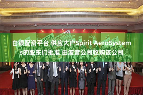 白银配资平台 供应大户Spirit AeroSystems的股东们批准 由波音公司收购该公司