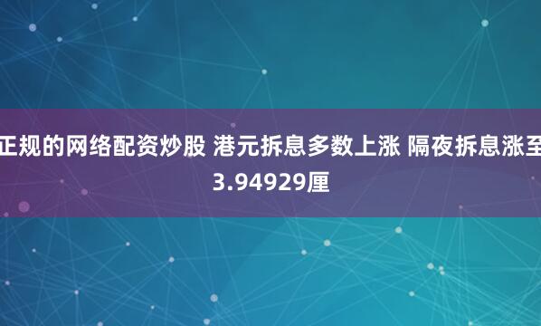 正规的网络配资炒股 港元拆息多数上涨 隔夜拆息涨至3.94929厘