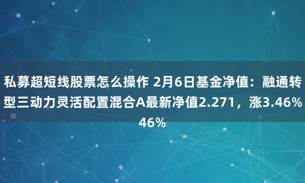 私募超短线股票怎么操作 2月6日基金净值：融通转型三动力灵活配置混合A最新净值2.271，涨3.46%