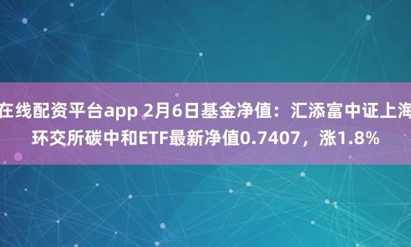 在线配资平台app 2月6日基金净值：汇添富中证上海环交所碳中和ETF最新净值0.7407，涨1.8%