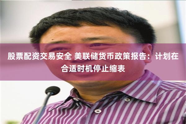 股票配资交易安全 美联储货币政策报告：计划在合适时机停止缩表