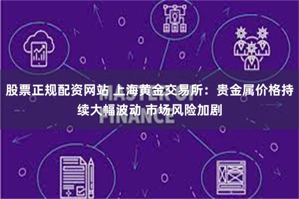 股票正规配资网站 上海黄金交易所：贵金属价格持续大幅波动 市场风险加剧