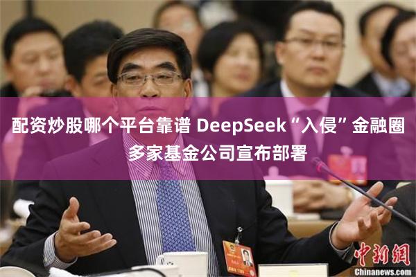 配资炒股哪个平台靠谱 DeepSeek“入侵”金融圈    多家基金公司宣布部署