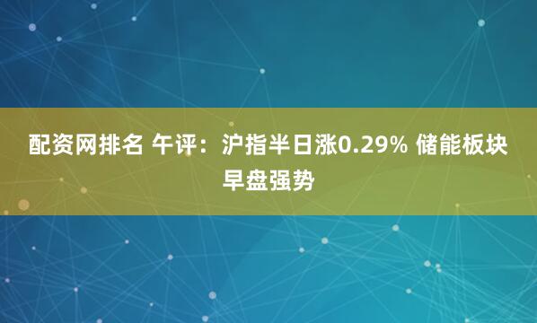 配资网排名 午评：沪指半日涨0.29% 储能板块早盘强势