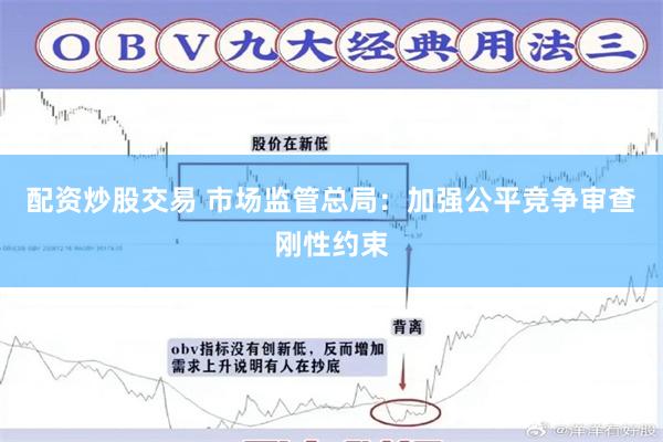 配资炒股交易 市场监管总局：加强公平竞争审查刚性约束