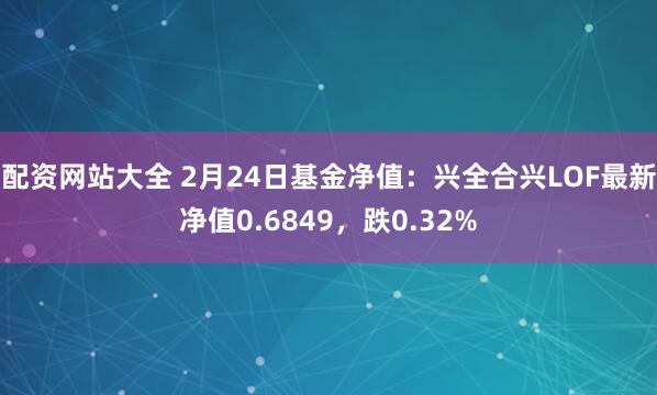 配资网站大全 2月24日基金净值：兴全合兴LOF最新净值0.6849，跌0.32%