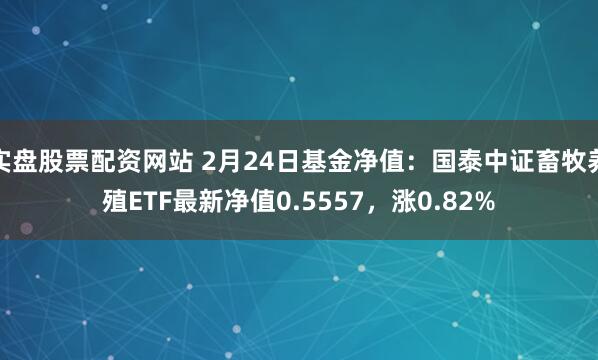 实盘股票配资网站 2月24日基金净值：国泰中证畜牧养殖ETF最新净值0.5557，涨0.82%