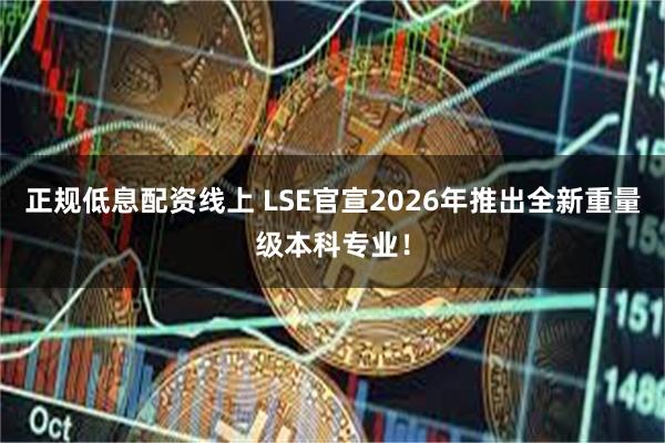 正规低息配资线上 LSE官宣2026年推出全新重量级本科专业！