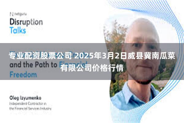 专业配资股票公司 2025年3月2日威县冀南瓜菜有限公司价格行情