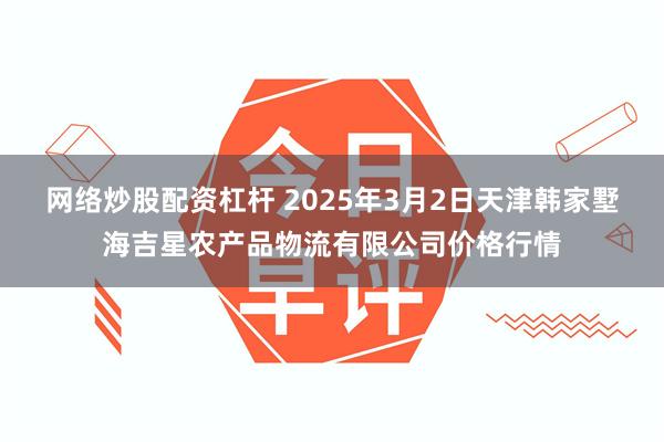 网络炒股配资杠杆 2025年3月2日天津韩家墅海吉星农产品物流有限公司价格行情