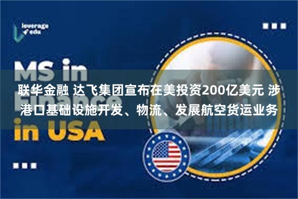 联华金融 达飞集团宣布在美投资200亿美元 涉港口基础设施开发、物流、发展航空货运业务