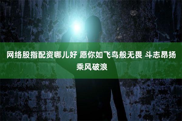 网络股指配资哪儿好 愿你如飞鸟般无畏 斗志昂扬 乘风破浪