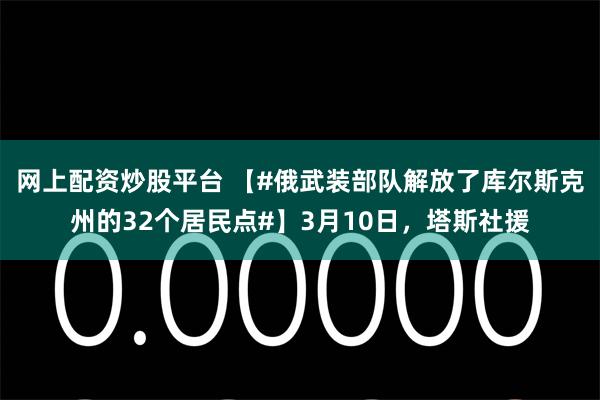 网上配资炒股平台 【#俄武装部队解放了库尔斯克州的32个居民点#】3月10日，塔斯社援