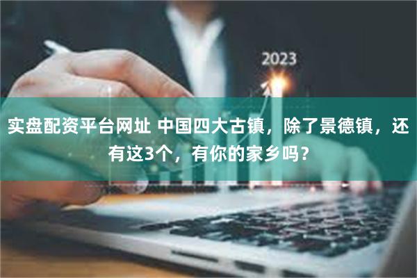 实盘配资平台网址 中国四大古镇，除了景德镇，还有这3个，有你的家乡吗？