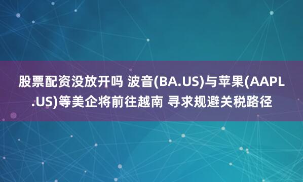 股票配资没放开吗 波音(BA.US)与苹果(AAPL.US)等美企将前往越南 寻求规避关税路径