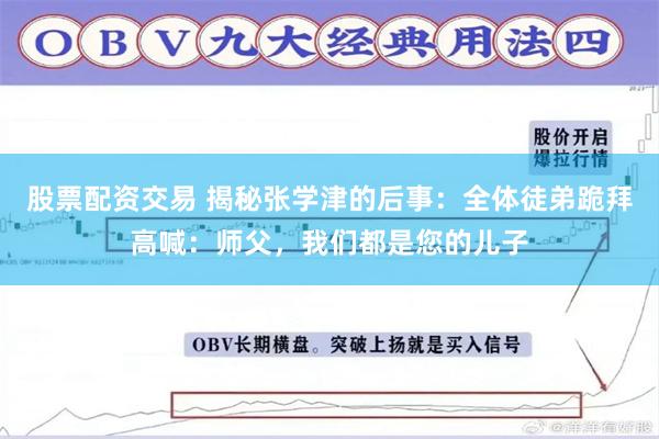 股票配资交易 揭秘张学津的后事：全体徒弟跪拜高喊：师父，我们都是您的儿子