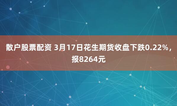 散户股票配资 3月17日花生期货收盘下跌0.22%，报8264元